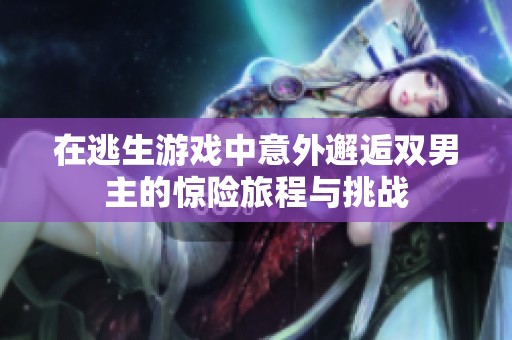 在逃生游戏中意外邂逅双男主的惊险旅程与挑战