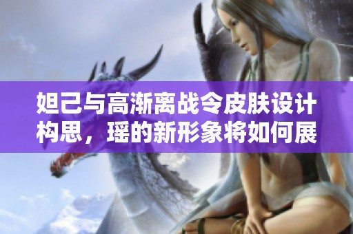妲己与高渐离战令皮肤设计构思，瑶的新形象将如何展现魅力