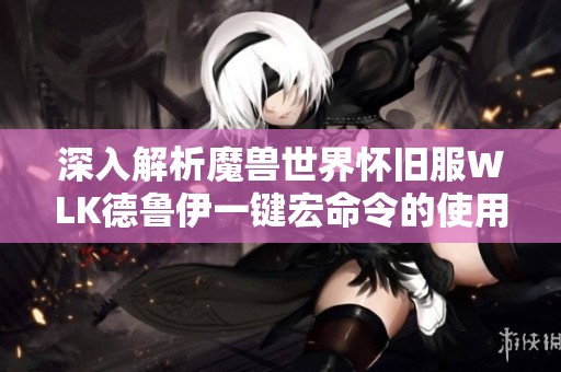 深入解析魔兽世界怀旧服WLK德鲁伊一键宏命令的使用与技巧