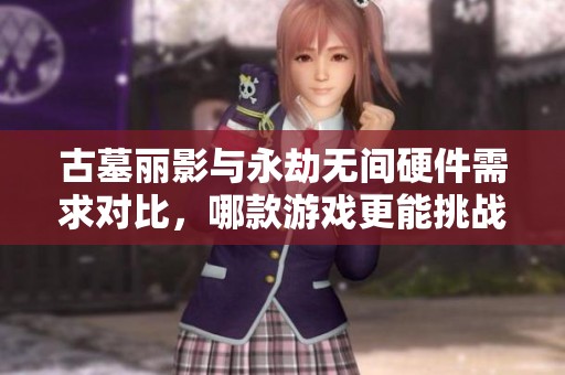 古墓丽影与永劫无间硬件需求对比，哪款游戏更能挑战你的电脑配置？