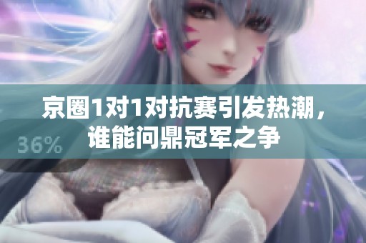 京圈1对1对抗赛引发热潮，谁能问鼎冠军之争