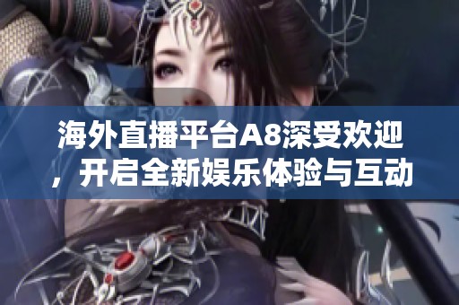 海外直播平台A8深受欢迎，开启全新娱乐体验与互动方式