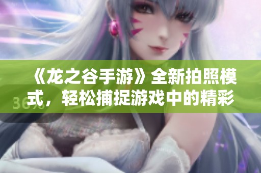 《龙之谷手游》全新拍照模式，轻松捕捉游戏中的精彩瞬间