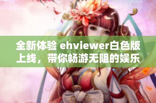全新体验 ehviewer白色版上线，带你畅游无阻的娱乐世界