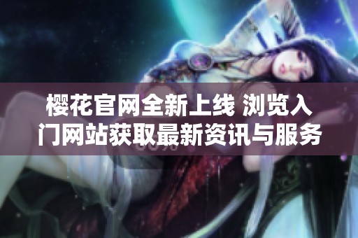 樱花官网全新上线 浏览入门网站获取最新资讯与服务