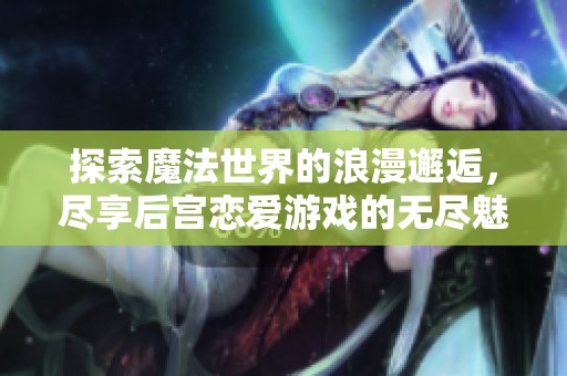 探索魔法世界的浪漫邂逅，尽享后宫恋爱游戏的无尽魅力