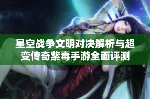 星空战争文明对决解析与超变传奇紫毒手游全面评测