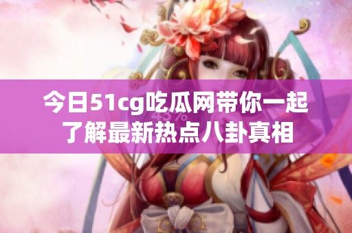 今日51cg吃瓜网带你一起了解最新热点八卦真相