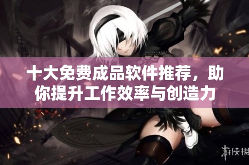 十大免费成品软件推荐，助你提升工作效率与创造力