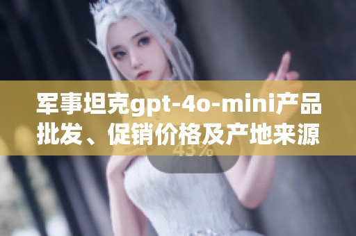 军事坦克gpt-4o-mini产品批发、促销价格及产地来源详解