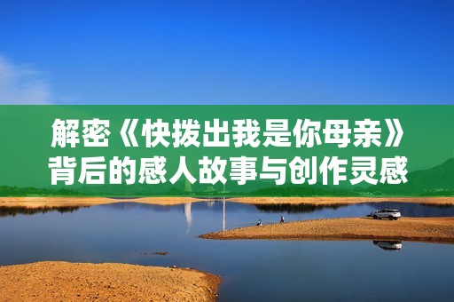 解密《快拨出我是你母亲》背后的感人故事与创作灵感探秘