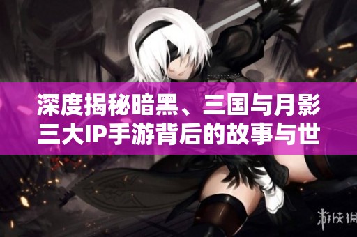 深度揭秘暗黑、三国与月影三大IP手游背后的故事与世界观