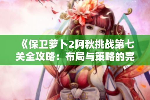 《保卫萝卜2阿秋挑战第七关全攻略：布局与策略的完美结合》