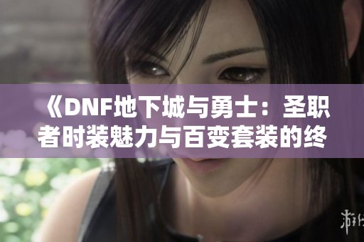 《DNF地下城与勇士：圣职者时装魅力与百变套装的终极对决》