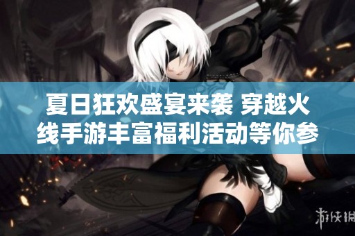 夏日狂欢盛宴来袭 穿越火线手游丰富福利活动等你参与