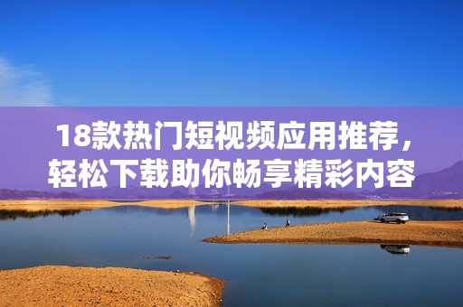18款热门短视频应用推荐，轻松下载助你畅享精彩内容