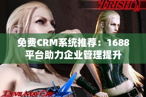 免费CRM系统推荐：1688平台助力企业管理提升