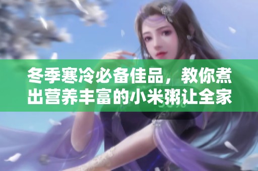 冬季寒冷必备佳品，教你煮出营养丰富的小米粥让全家暖心又补身