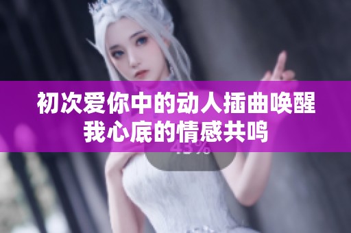 初次爱你中的动人插曲唤醒我心底的情感共鸣