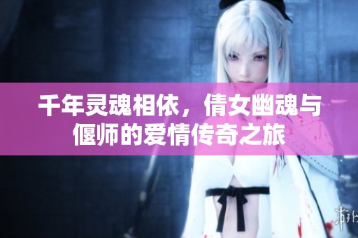千年灵魂相依，倩女幽魂与偃师的爱情传奇之旅