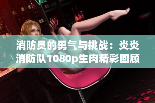 消防员的勇气与挑战：炎炎消防队1080p生肉精彩回顾