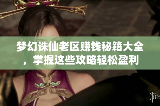 梦幻诛仙老区赚钱秘籍大全，掌握这些攻略轻松盈利