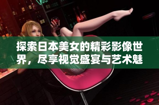 探索日本美女的精彩影像世界，尽享视觉盛宴与艺术魅力