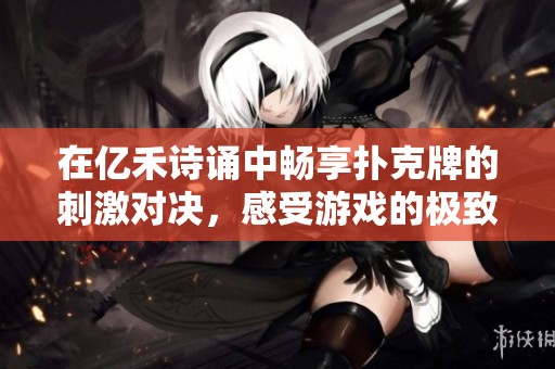 在亿禾诗诵中畅享扑克牌的刺激对决，感受游戏的极致魅力