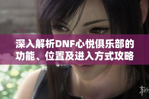 深入解析DNF心悦俱乐部的功能、位置及进入方式攻略