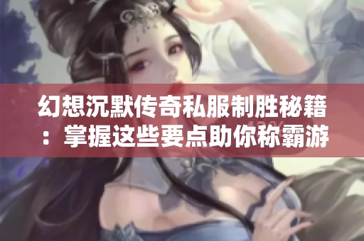 幻想沉默传奇私服制胜秘籍：掌握这些要点助你称霸游戏世界
