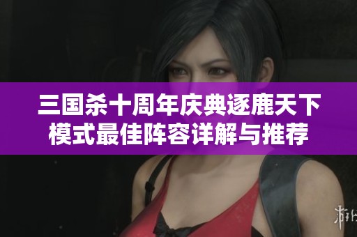 三国杀十周年庆典逐鹿天下模式最佳阵容详解与推荐