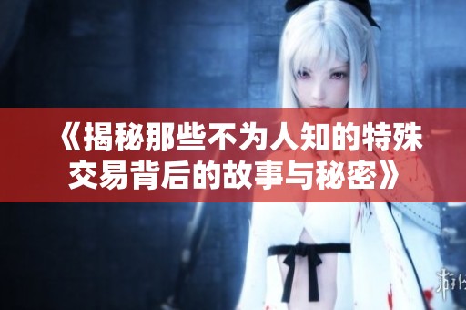 《揭秘那些不为人知的特殊交易背后的故事与秘密》