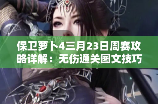 保卫萝卜4三月23日周赛攻略详解：无伤通关图文技巧与策略分享