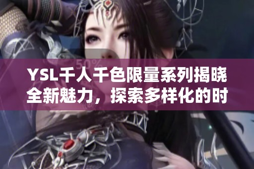 YSL千人千色限量系列揭晓全新魅力，探索多样化的时尚风格