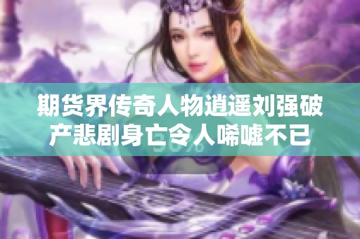 期货界传奇人物逍遥刘强破产悲剧身亡令人唏嘘不已