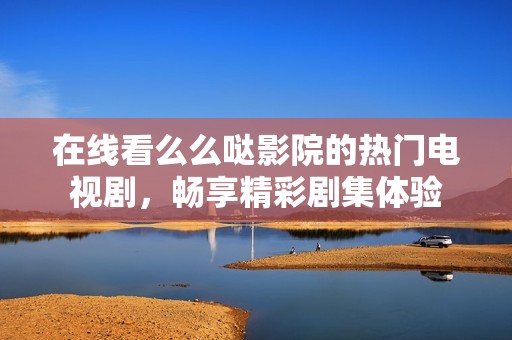 在线看么么哒影院的热门电视剧，畅享精彩剧集体验