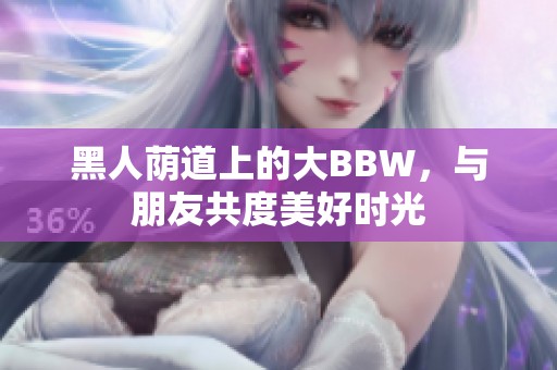 黑人荫道上的大BBW，与朋友共度美好时光