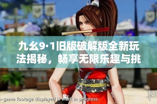 九幺9·1旧版破解版全新玩法揭秘，畅享无限乐趣与挑战体验