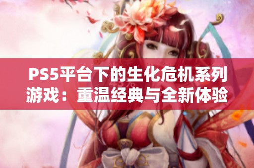 PS5平台下的生化危机系列游戏：重温经典与全新体验的完美结合