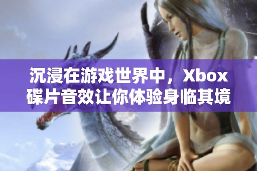 沉浸在游戏世界中，Xbox碟片音效让你体验身临其境的震撼感受