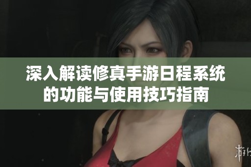 深入解读修真手游日程系统的功能与使用技巧指南