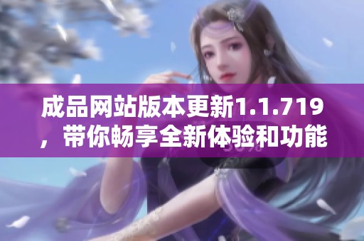 成品网站版本更新1.1.719，带你畅享全新体验和功能改善