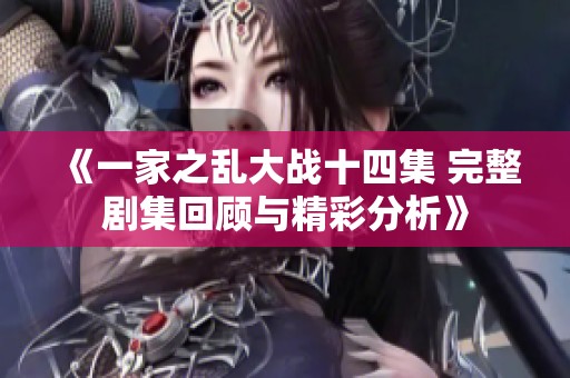 《一家之乱大战十四集 完整剧集回顾与精彩分析》