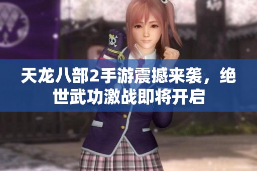 天龙八部2手游震撼来袭，绝世武功激战即将开启