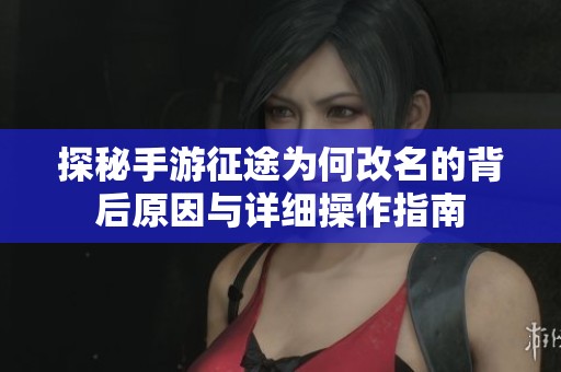 探秘手游征途为何改名的背后原因与详细操作指南