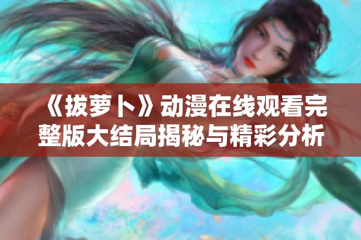 《拔萝卜》动漫在线观看完整版大结局揭秘与精彩分析