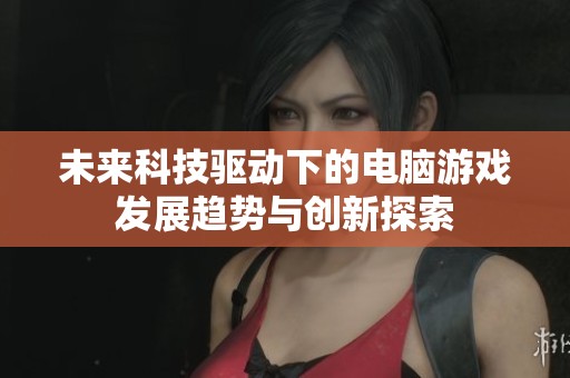 未来科技驱动下的电脑游戏发展趋势与创新探索
