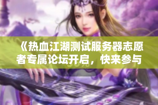《热血江湖测试服务器志愿者专属论坛开启，快来参与讨论交流》