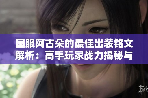 国服阿古朵的最佳出装铭文解析：高手玩家战力揭秘与分享