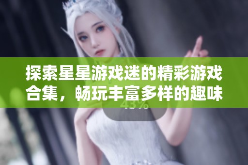 探索星星游戏迷的精彩游戏合集，畅玩丰富多样的趣味游戏大全